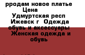 рродам новое платье › Цена ­ 1 800 - Удмуртская респ., Ижевск г. Одежда, обувь и аксессуары » Женская одежда и обувь   